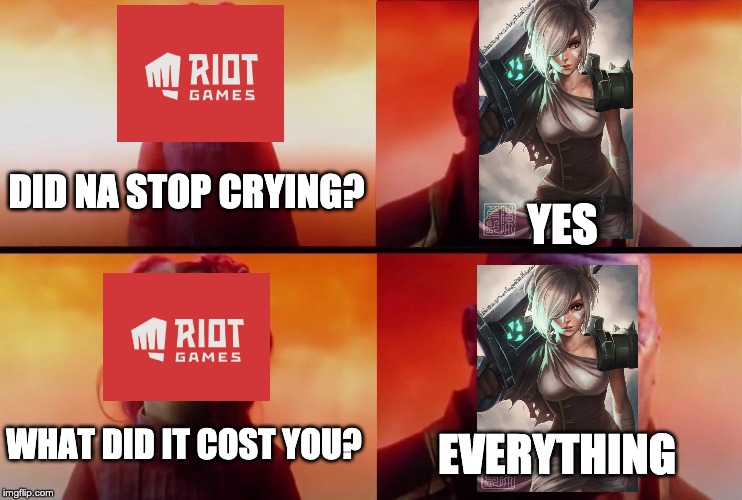 What did it cost? | YES; DID NA STOP CRYING? WHAT DID IT COST YOU? EVERYTHING | image tagged in what did it cost,Rivenmains | made w/ Imgflip meme maker