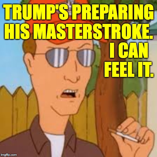 Dale senses the preliminary tremors. | TRUMP'S PREPARING HIS MASTERSTROKE. I CAN FEEL IT. | image tagged in memes,dale gribble,masterstroke,trump | made w/ Imgflip meme maker