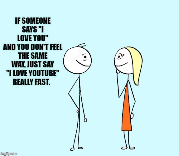 getting out of a jam | IF SOMEONE SAYS "I LOVE YOU"
AND YOU DON'T FEEL THE SAME WAY, JUST SAY "I LOVE YOUTUBE"
REALLY FAST. | image tagged in i love you,youtube,silly | made w/ Imgflip meme maker