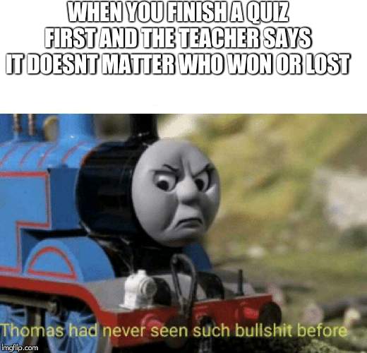 Thomas had never seen such bullshit before | WHEN YOU FINISH A QUIZ FIRST AND THE TEACHER SAYS IT DOESNT MATTER WHO WON OR LOST | image tagged in thomas had never seen such bullshit before | made w/ Imgflip meme maker