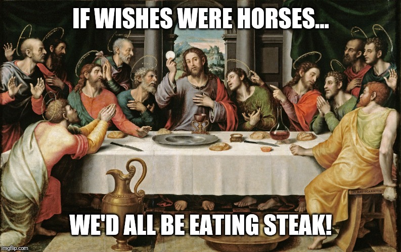 last supper jesus | IF WISHES WERE HORSES... WE'D ALL BE EATING STEAK! | image tagged in last supper jesus | made w/ Imgflip meme maker