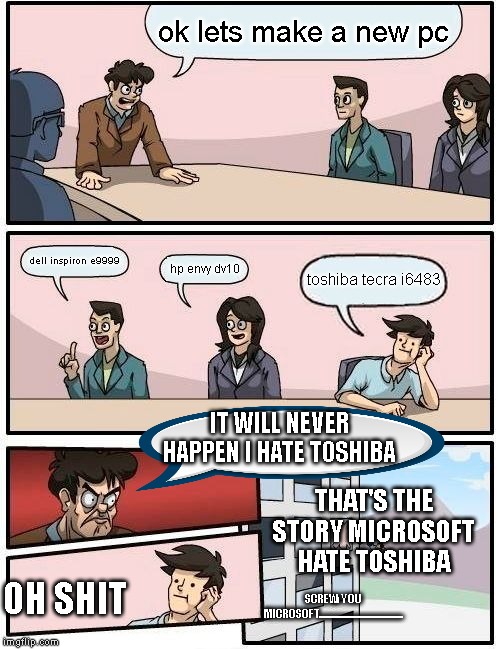 Boardroom Meeting Suggestion | ok lets make a new pc; dell inspiron e9999; hp envy dv10; toshiba tecra i6483; IT WILL NEVER HAPPEN I HATE TOSHIBA; THAT'S THE STORY MICROSOFT HATE TOSHIBA; OH SHIT; SCREW YOU MICROSOFT.......................................... | image tagged in memes,boardroom meeting suggestion | made w/ Imgflip meme maker