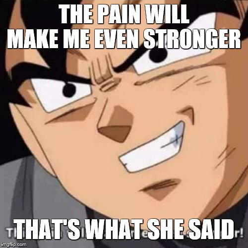 This pain will make me even stronger | THE PAIN WILL MAKE ME EVEN STRONGER; THAT'S WHAT SHE SAID | image tagged in this pain will make me even stronger | made w/ Imgflip meme maker