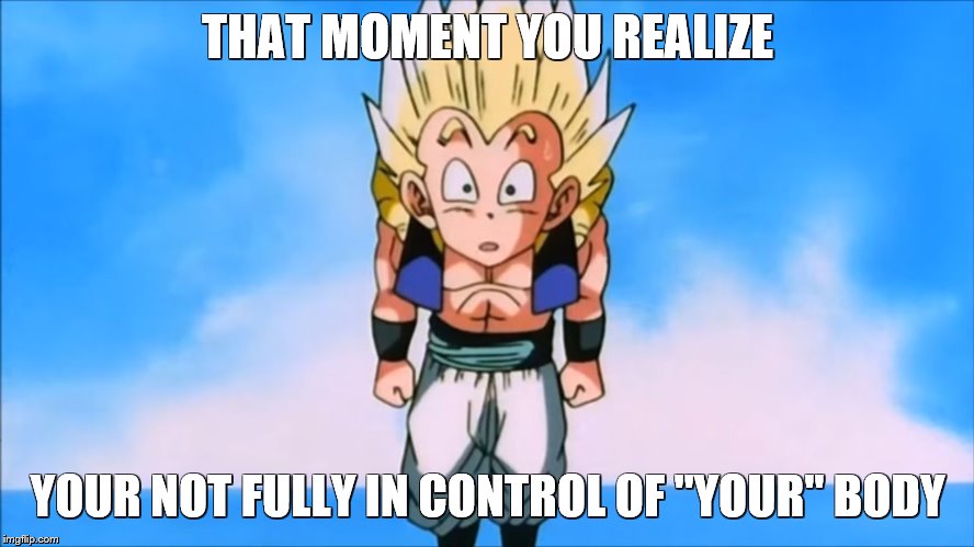 Gotenks Meme | THAT MOMENT YOU REALIZE; YOUR NOT FULLY IN CONTROL OF "YOUR" BODY | image tagged in gotenks meme | made w/ Imgflip meme maker