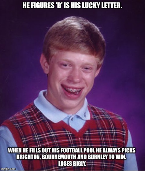 Bad Luck Brian | HE FIGURES 'B' IS HIS LUCKY LETTER. WHEN HE FILLS OUT HIS FOOTBALL POOL HE ALWAYS PICKS 
BRIGHTON, BOURNEMOUTH AND BURNLEY TO WIN.  
LOSES BIGLY. | image tagged in memes,bad luck brian | made w/ Imgflip meme maker