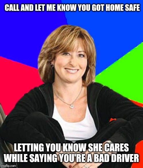 Sheltering Suburban Mom Meme | CALL AND LET ME KNOW YOU GOT HOME SAFE LETTING YOU KNOW SHE CARES WHILE SAYING YOU'RE A BAD DRIVER | image tagged in memes,sheltering suburban mom | made w/ Imgflip meme maker