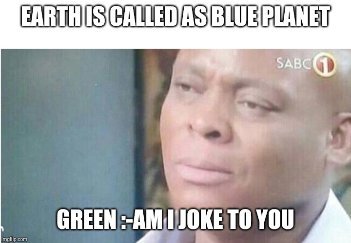 TN | EARTH IS CALLED AS BLUE PLANET; GREEN :-AM I JOKE TO YOU | image tagged in tn | made w/ Imgflip meme maker