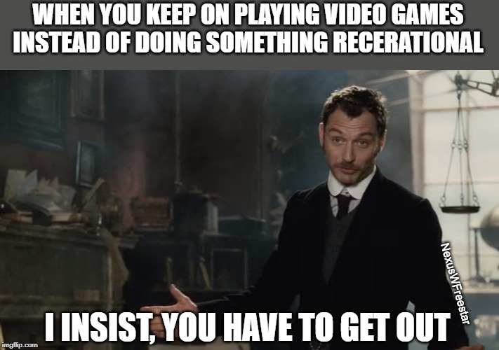 I insist, you have to get out. | WHEN YOU KEEP ON PLAYING VIDEO GAMES INSTEAD OF DOING SOMETHING RECERATIONAL; NexusWFreestar; I INSIST, YOU HAVE TO GET OUT | image tagged in i insist get out | made w/ Imgflip meme maker