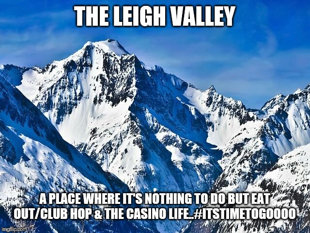 Jroc113 | THE LEIGH VALLEY; A PLACE WHERE IT'S NOTHING TO DO BUT EAT OUT/CLUB HOP & THE CASINO LIFE..#ITSTIMETOGOOOO | image tagged in mountain | made w/ Imgflip meme maker