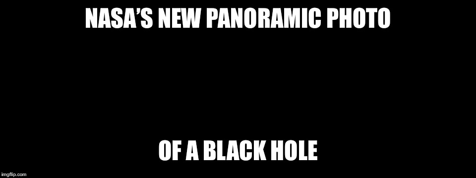 NASA’S NEW PANORAMIC PHOTO; OF A BLACK HOLE | image tagged in nasa | made w/ Imgflip meme maker