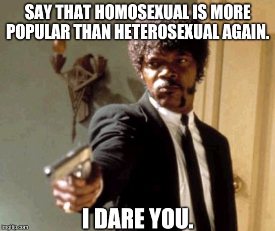 Say That Again I Dare You | SAY THAT HOMOSEXUAL IS MORE POPULAR THAN HETEROSEXUAL AGAIN. I DARE YOU. | image tagged in memes,say that again i dare you | made w/ Imgflip meme maker