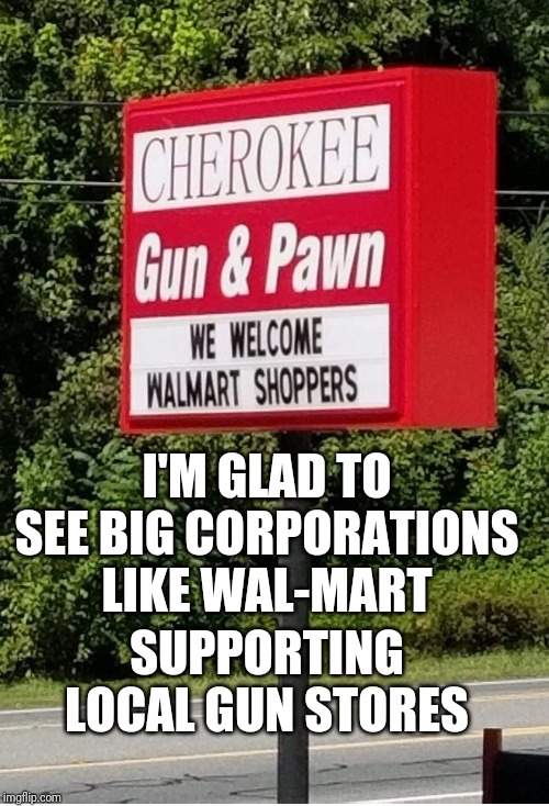 Shop local and help a family pay their mortgage and for tuition instead of a CEO pay for a third home. | I'M GLAD TO SEE BIG CORPORATIONS LIKE WAL-MART; SUPPORTING LOCAL GUN STORES | image tagged in wal-mart,gun store,gun control,small business,walmart,memes | made w/ Imgflip meme maker