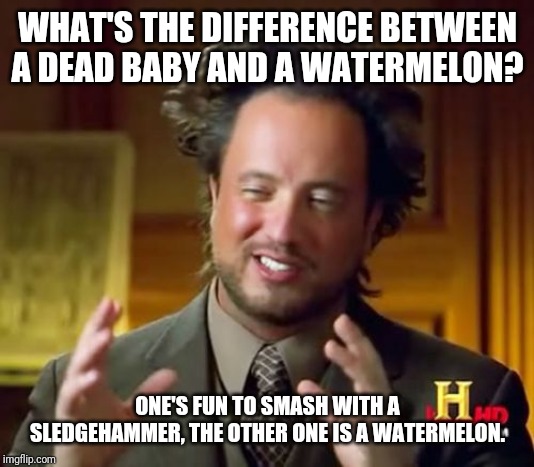 Ancient Aliens | WHAT'S THE DIFFERENCE BETWEEN A DEAD BABY AND A WATERMELON? ONE'S FUN TO SMASH WITH A SLEDGEHAMMER, THE OTHER ONE IS A WATERMELON. | image tagged in memes,ancient aliens | made w/ Imgflip meme maker