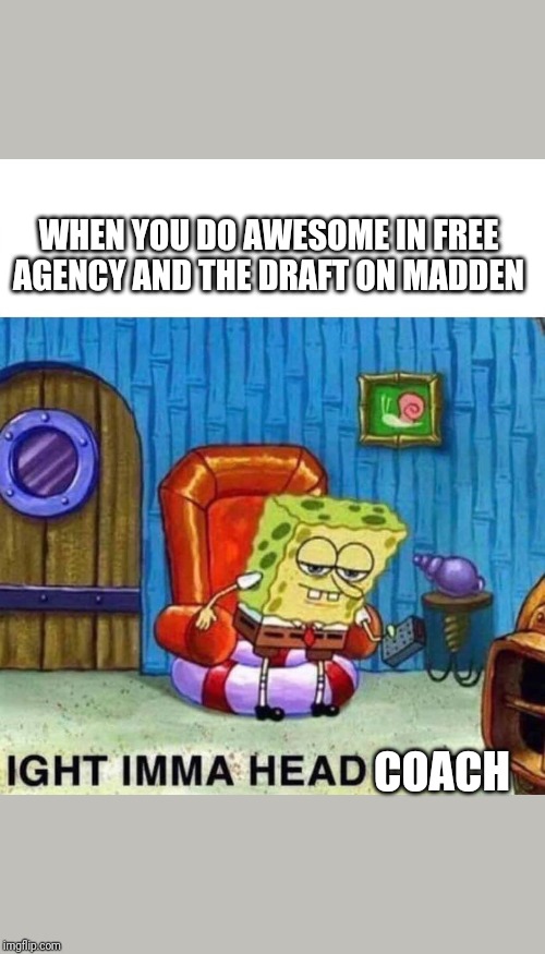 Spongebob Ight Imma Head Out Meme | WHEN YOU DO AWESOME IN FREE AGENCY AND THE DRAFT ON MADDEN; COACH | image tagged in spongebob ight imma head out | made w/ Imgflip meme maker