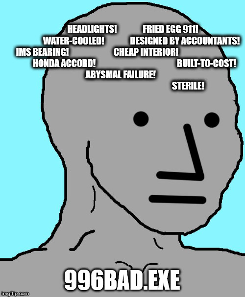 NPC Meme | HEADLIGHTS!               FRIED EGG 911! 

                      WATER-COOLED!               DESIGNED BY ACCOUNTANTS! 

  IMS BEARING!                          CHEAP INTERIOR!                                

              HONDA ACCORD!                                               BUILT-TO-COST! 
ABYSMAL FAILURE!   
                                                                           STERILE! 996BAD.EXE | image tagged in memes,npc | made w/ Imgflip meme maker