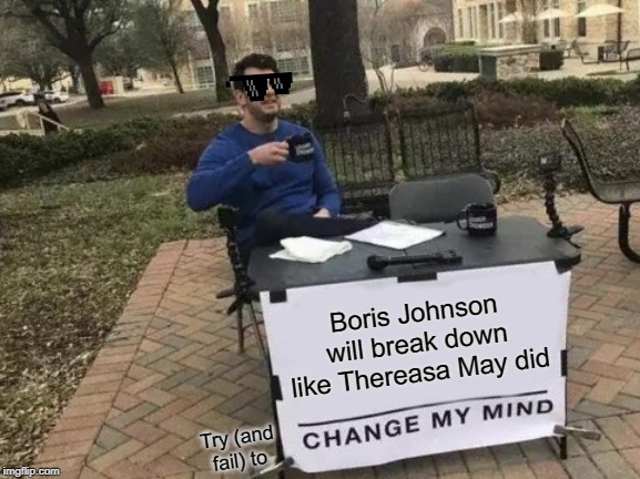 Change My Mind | Boris Johnson will break down like Thereasa May did; Try (and fail) to | image tagged in memes,change my mind | made w/ Imgflip meme maker