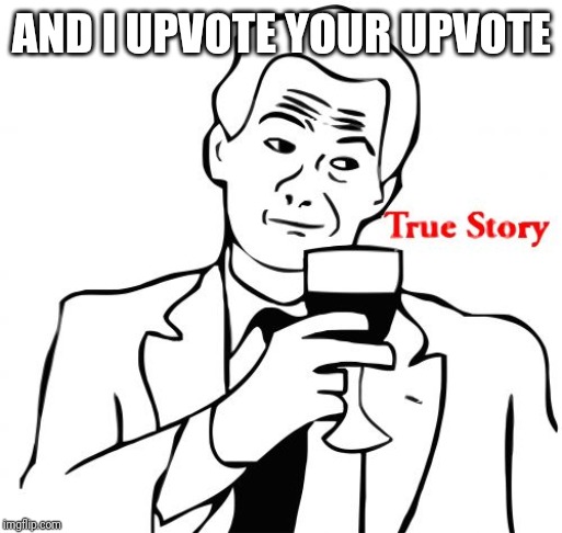 True Story Meme | AND I UPVOTE YOUR UPVOTE | image tagged in memes,true story | made w/ Imgflip meme maker