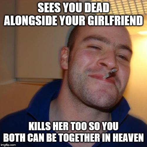 Good Guy Greg | SEES YOU DEAD ALONGSIDE YOUR GIRLFRIEND; KILLS HER TOO SO YOU BOTH CAN BE TOGETHER IN HEAVEN | image tagged in memes,good guy greg | made w/ Imgflip meme maker