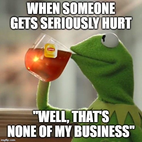 I dont care if they broke their arm | WHEN SOMEONE GETS SERIOUSLY HURT; "WELL, THAT'S NONE OF MY BUSINESS" | image tagged in memes,but thats none of my business,kermit the frog | made w/ Imgflip meme maker
