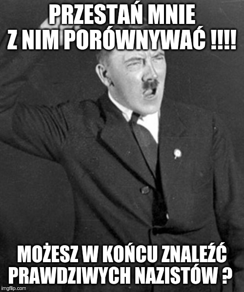 Angry Hitler | PRZESTAŃ MNIE Z NIM PORÓWNYWAĆ !!!! MOŻESZ W KOŃCU ZNALEŹĆ PRAWDZIWYCH NAZISTÓW ? | image tagged in angry hitler | made w/ Imgflip meme maker
