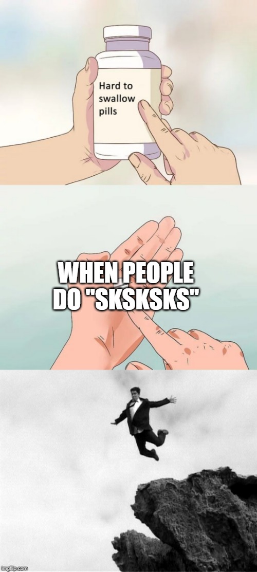WHEN PEOPLE DO "SKSKSKS" | image tagged in man jumping off a cliff,memes,hard to swallow pills | made w/ Imgflip meme maker