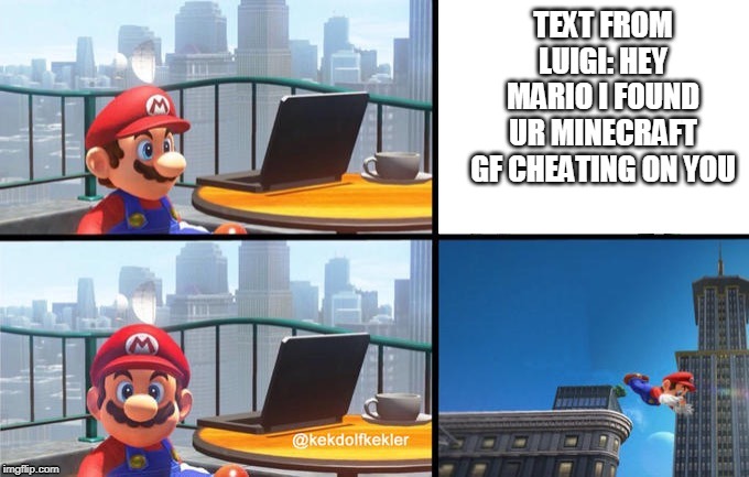 Mario jumps off of a building | TEXT FROM LUIGI: HEY MARIO I FOUND UR MINECRAFT GF CHEATING ON YOU | image tagged in mario jumps off of a building | made w/ Imgflip meme maker