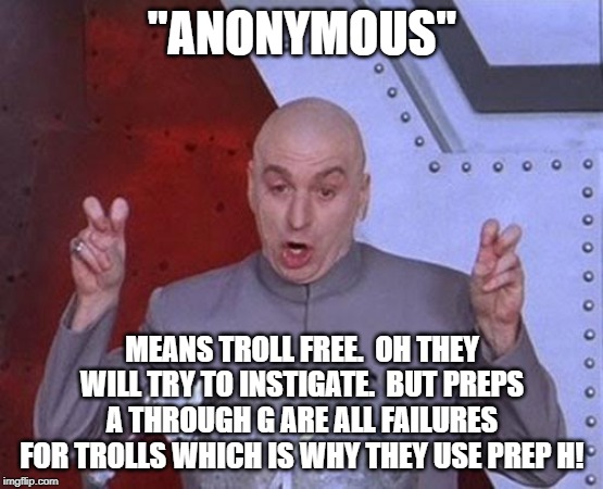 Dr Evil Laser Meme | "ANONYMOUS"; MEANS TROLL FREE.  OH THEY WILL TRY TO INSTIGATE.  BUT PREPS A THROUGH G ARE ALL FAILURES FOR TROLLS WHICH IS WHY THEY USE PREP H! | image tagged in memes,dr evil laser | made w/ Imgflip meme maker