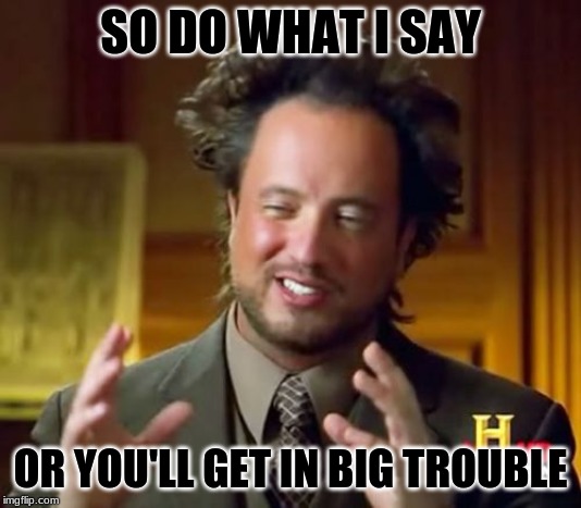 Ancient Aliens Meme | SO DO WHAT I SAY; OR YOU'LL GET IN BIG TROUBLE | image tagged in memes,ancient aliens | made w/ Imgflip meme maker