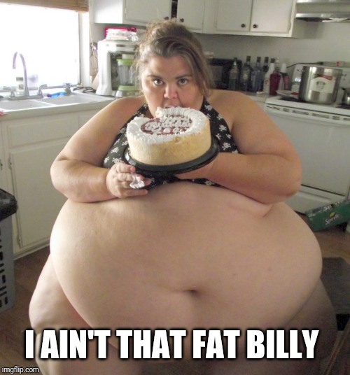 Happy Birthday Fat Girl | I AIN'T THAT FAT BILLY | image tagged in happy birthday fat girl | made w/ Imgflip meme maker