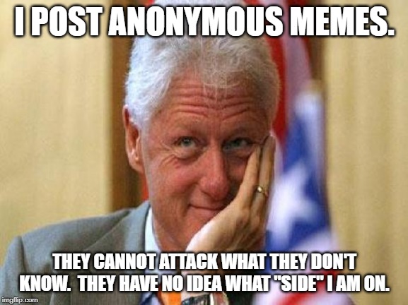 smiling bill clinton | I POST ANONYMOUS MEMES. THEY CANNOT ATTACK WHAT THEY DON'T KNOW.  THEY HAVE NO IDEA WHAT "SIDE" I AM ON. | image tagged in smiling bill clinton | made w/ Imgflip meme maker