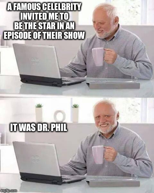 Well... | A FAMOUS CELELBRITY INVITED ME TO BE THE STAR IN AN EPISODE OF THEIR SHOW; IT WAS DR. PHIL | image tagged in memes,hide the pain harold | made w/ Imgflip meme maker