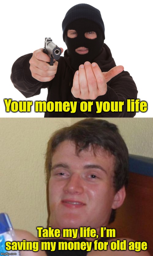 When you don’t have any money, or common sense | Your money or your life; Take my life, I’m saving my money for old age | image tagged in memes,10 guy,robbery | made w/ Imgflip meme maker