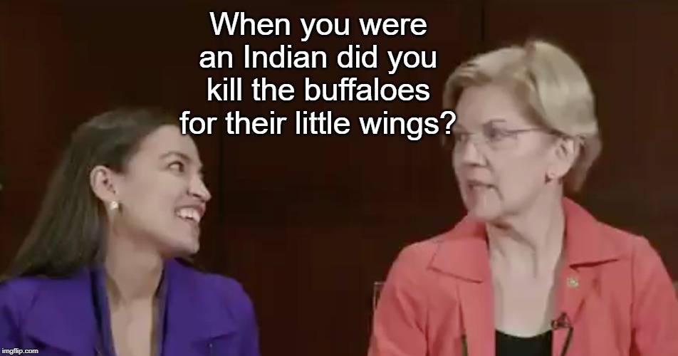 AOC & Lie-a-Watha | When you were an Indian did you kill the buffaloes for their little wings? | image tagged in aoc,elizabeth warren,pocahontas | made w/ Imgflip meme maker
