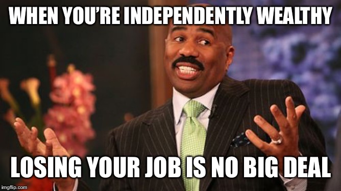 Steve Harvey Meme | WHEN YOU’RE INDEPENDENTLY WEALTHY LOSING YOUR JOB IS NO BIG DEAL | image tagged in memes,steve harvey | made w/ Imgflip meme maker
