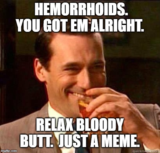 Laughing Don Draper | HEMORRHOIDS. YOU GOT EM ALRIGHT. RELAX BLOODY BUTT.  JUST A MEME. | image tagged in laughing don draper | made w/ Imgflip meme maker