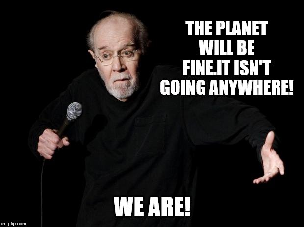 George Carlin | THE PLANET WILL BE FINE.IT ISN'T GOING ANYWHERE! WE ARE! | image tagged in george carlin | made w/ Imgflip meme maker