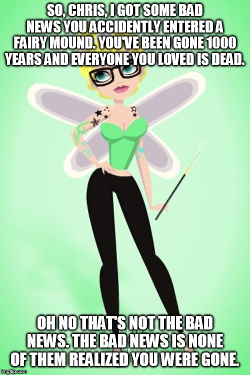 hipster tinkerbell | SO, CHRIS, I GOT SOME BAD NEWS YOU ACCIDENTLY ENTERED A FAIRY MOUND. YOU'VE BEEN GONE 1000 YEARS AND EVERYONE YOU LOVED IS DEAD. OH NO THAT'S NOT THE BAD NEWS. THE BAD NEWS IS NONE OF THEM REALIZED YOU WERE GONE. | image tagged in hipster tinkerbell | made w/ Imgflip meme maker
