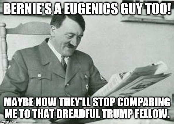 Hitler reading a newspaper | BERNIE'S A EUGENICS GUY TOO! MAYBE NOW THEY'LL STOP COMPARING ME TO THAT DREADFUL TRUMP FELLOW. | image tagged in hitler reading a newspaper | made w/ Imgflip meme maker