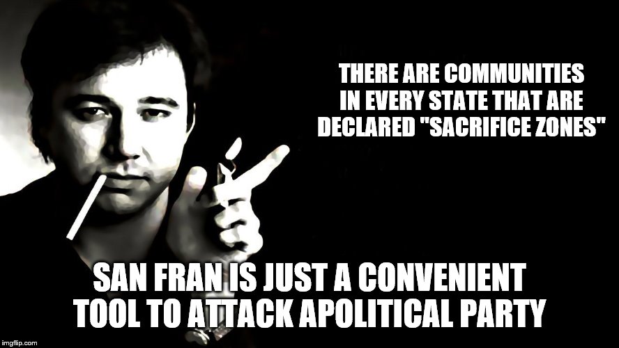 THERE ARE COMMUNITIES IN EVERY STATE THAT ARE DECLARED "SACRIFICE ZONES" SAN FRAN IS JUST A CONVENIENT TOOL TO ATTACK APOLITICAL PARTY | made w/ Imgflip meme maker