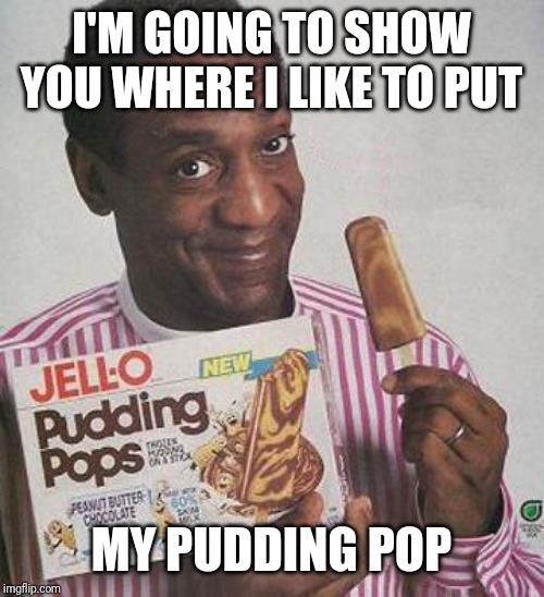 Bill Cosby Pudding |  I'M GOING TO SHOW YOU WHERE I LIKE TO PUT; MY PUDDING POP | image tagged in bill cosby pudding | made w/ Imgflip meme maker