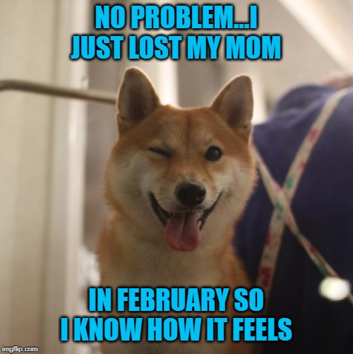 NO PROBLEM...I JUST LOST MY MOM IN FEBRUARY SO I KNOW HOW IT FEELS | made w/ Imgflip meme maker