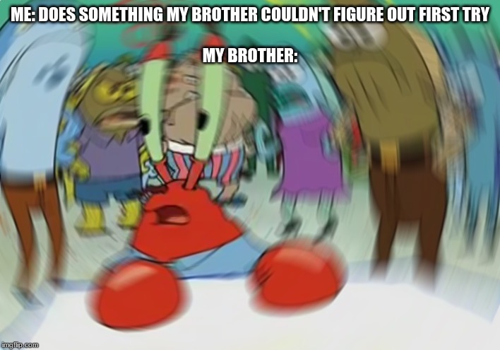 Mr Krabs Blur Meme Meme | ME: DOES SOMETHING MY BROTHER COULDN'T FIGURE OUT FIRST TRY
 
MY BROTHER: | image tagged in memes,mr krabs blur meme | made w/ Imgflip meme maker