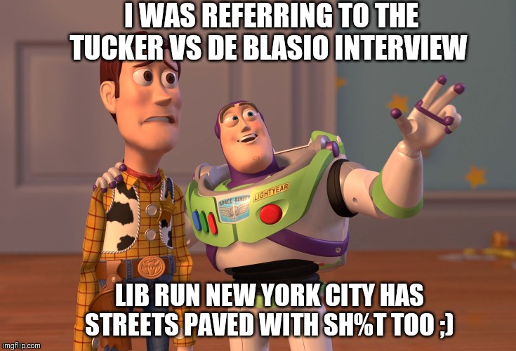 X, X Everywhere Meme | I WAS REFERRING TO THE TUCKER VS DE BLASIO INTERVIEW LIB RUN NEW YORK CITY HAS STREETS PAVED WITH SH%T TOO ;) | image tagged in memes,x x everywhere | made w/ Imgflip meme maker