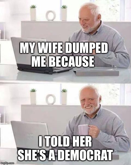 Hide the Pain Harold | MY WIFE DUMPED ME BECAUSE; I TOLD HER SHE’S A DEMOCRAT | image tagged in memes,hide the pain harold | made w/ Imgflip meme maker