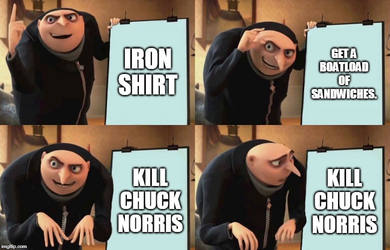 Gru Despicable Diabolical Plan | IRON SHIRT GET A BOATLOAD OF SANDWICHES. KILL CHUCK NORRIS KILL CHUCK NORRIS | image tagged in gru despicable diabolical plan | made w/ Imgflip meme maker