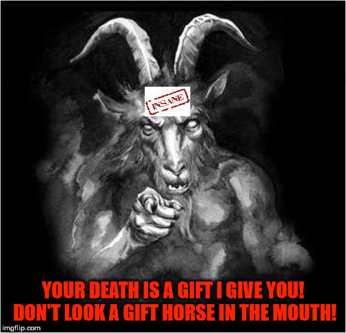 Satan speaks!!! |  YOUR DEATH IS A GIFT I GIVE YOU!  DON'T LOOK A GIFT HORSE IN THE MOUTH! | image tagged in satan speaks,the devil,satan,malignant narcissist,a liar and a murderer,insane | made w/ Imgflip meme maker