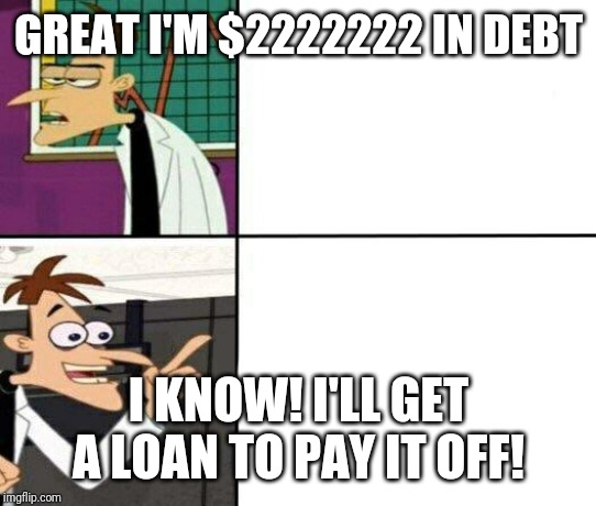 Doofenschmirtz-inator | GREAT I'M $2222222 IN DEBT; I KNOW! I'LL GET A LOAN TO PAY IT OFF! | image tagged in doofenschmirtz-inator | made w/ Imgflip meme maker
