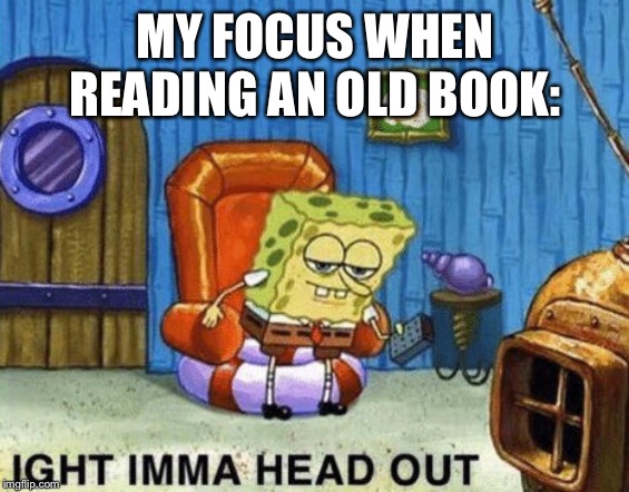 Ight imma head out | MY FOCUS WHEN READING AN OLD BOOK: | image tagged in ight imma head out | made w/ Imgflip meme maker