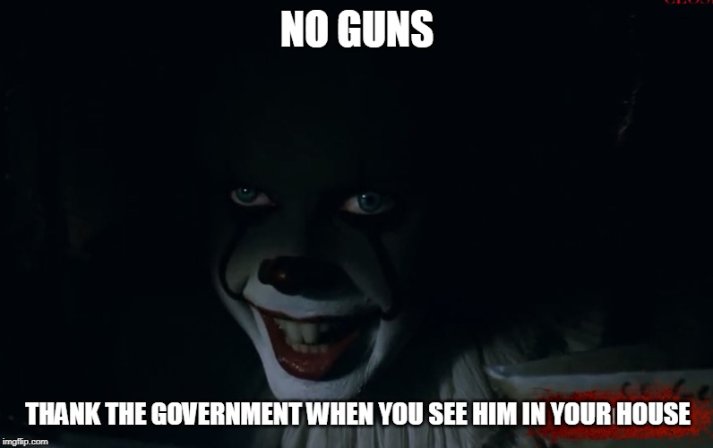 Pennywise IT 2017 | NO GUNS; THANK THE GOVERNMENT WHEN YOU SEE HIM IN YOUR HOUSE | image tagged in pennywise it 2017 | made w/ Imgflip meme maker
