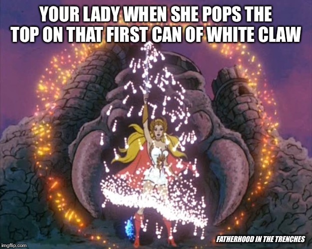 She Has The Power |  YOUR LADY WHEN SHE POPS THE TOP ON THAT FIRST CAN OF WHITE CLAW; FATHERHOOD IN THE TRENCHES | image tagged in white claw,she-ra,drinking | made w/ Imgflip meme maker